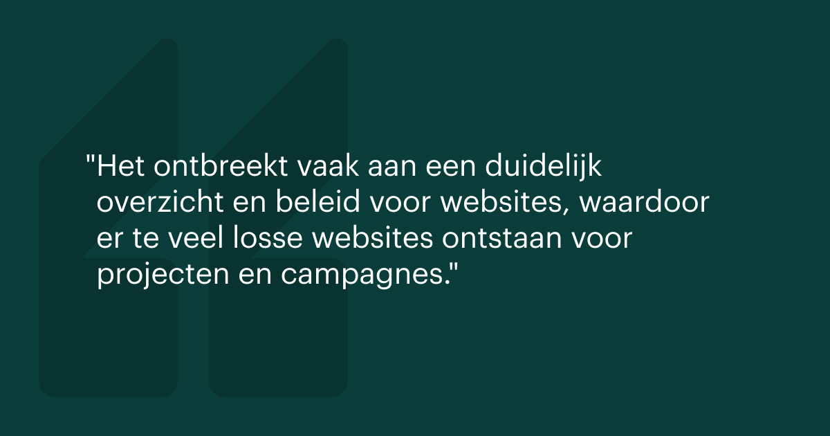 Het ontbreekt vaak aan een duidelijk overzicht en beleid voor websites, waardoor er te veel losse websites﻿ ontstaan voor projecten en campagnes.