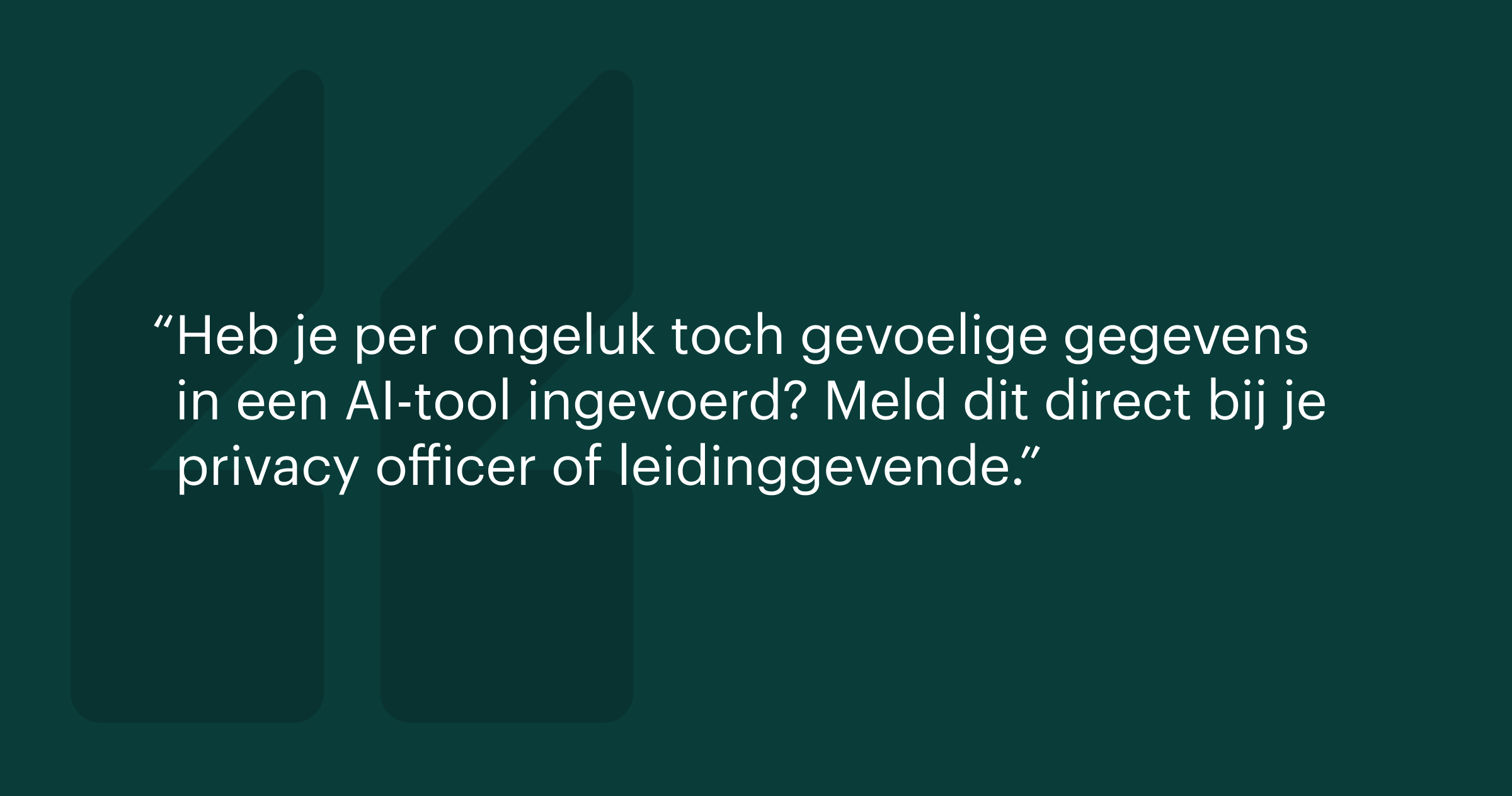 Afbeelding met quote: Heb je per ongeluk toch gevoelige gegevens in een AI-tool ingevoerd? Meld dit direct bij je privacy officer of leidinggevende.