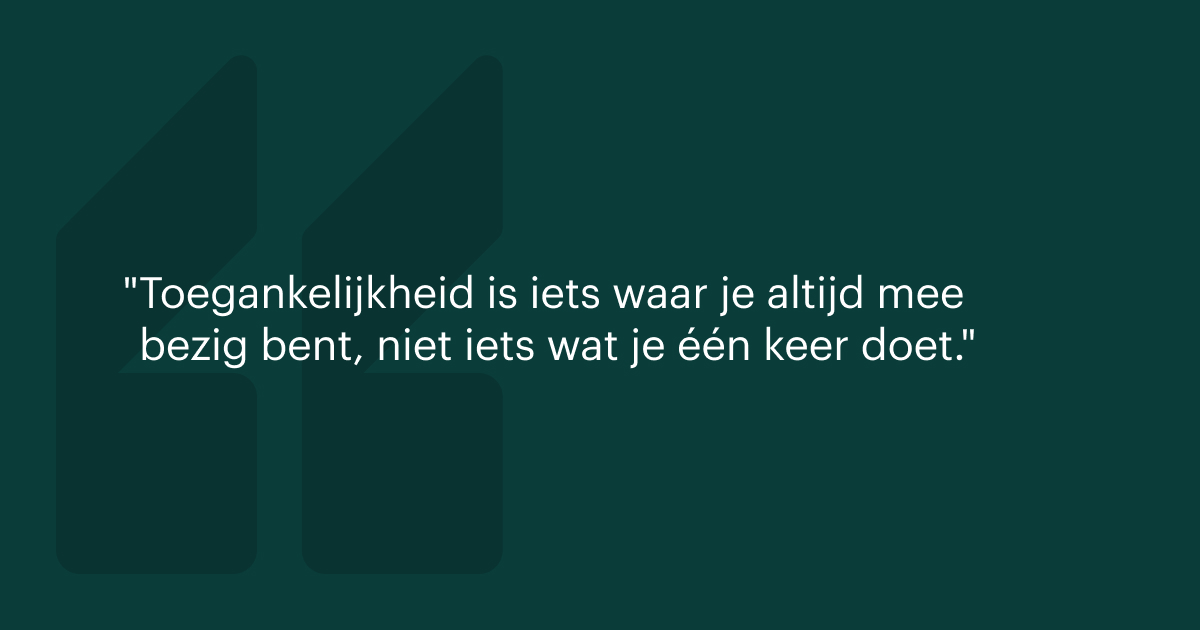 Toegankelijkheid is iets waar je altijd mee bezig bent, niet iets wat je één keer doet.